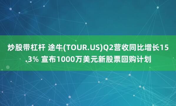 炒股带杠杆 途牛(TOUR.US)Q2营收同比增长15.3% 宣布1000万美元新股票回购计划