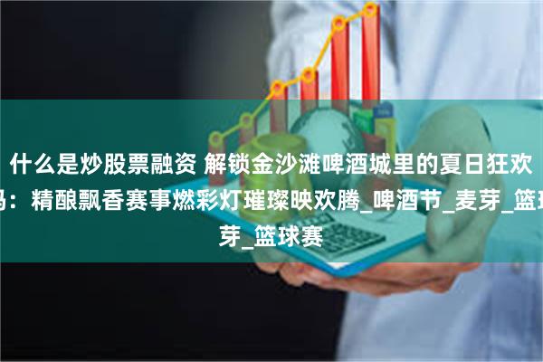 什么是炒股票融资 解锁金沙滩啤酒城里的夏日狂欢密码：精酿飘香赛事燃彩灯璀璨映欢腾_啤酒节_麦芽_篮球赛