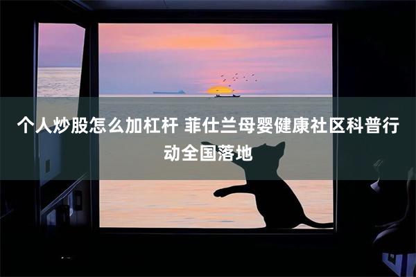 个人炒股怎么加杠杆 菲仕兰母婴健康社区科普行动全国落地