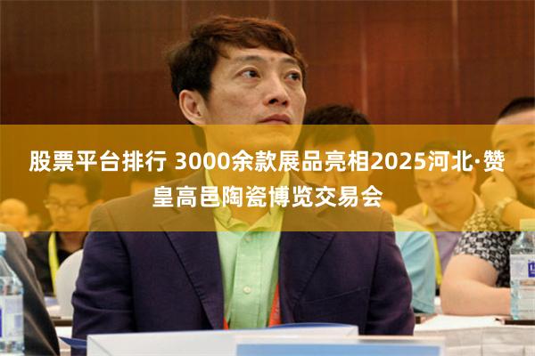 股票平台排行 3000余款展品亮相2025河北·赞皇高邑陶瓷博览交易会