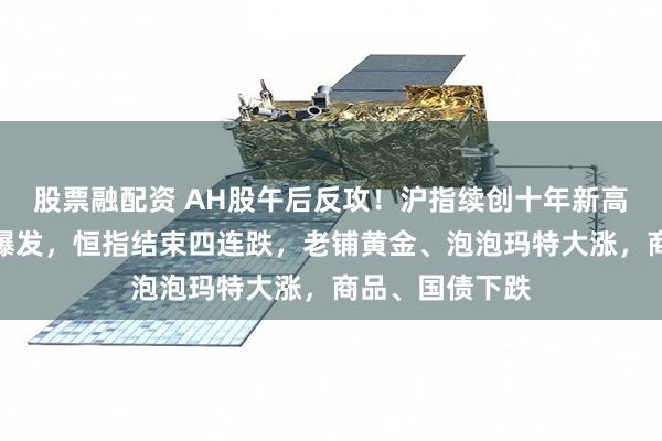股票融配资 AH股午后反攻！沪指续创十年新高，芯片半导体爆发，恒指结束四连跌，老铺黄金、泡泡玛特大涨，商品、国债下跌
