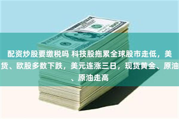 配资炒股要缴税吗 科技股拖累全球股市走低，美股期货、欧股多数下跌，美元连涨三日，现货黄金、原油走高