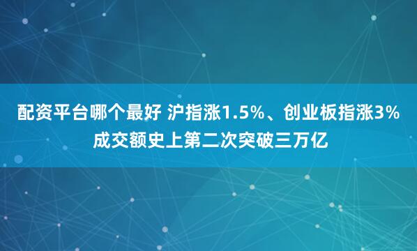 配资平台哪个最好 沪指涨1.5%、创业板指涨3% 成交额史上第二次突破三万亿