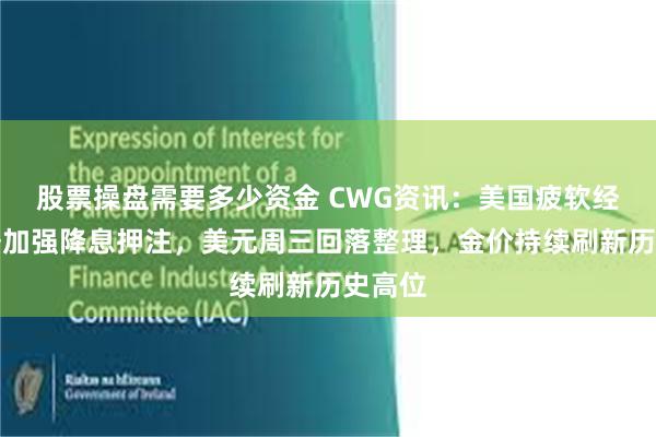 股票操盘需要多少资金 CWG资讯：美国疲软经济数据加强降息押注，美元周三回落整理，金价持续刷新历史高位