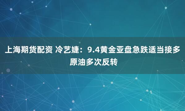 上海期货配资 冷艺婕：9.4黄金亚盘急跌适当接多 原油多次反转