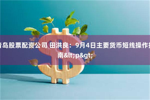 青岛股票配资公司 田洪良：9月4日主要货币短线操作指南<p>