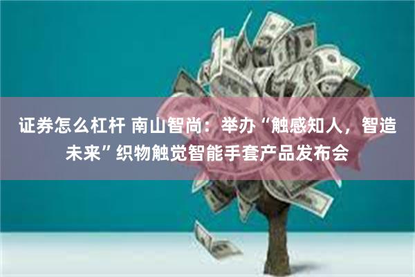 证券怎么杠杆 南山智尚：举办“触感知人，智造未来”织物触觉智能手套产品发布会