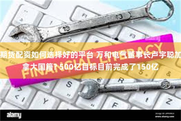 期货配资如何选择好的平台 万和电气董事长卢宇聪加拿大国籍? 500亿目标目前完成了150亿