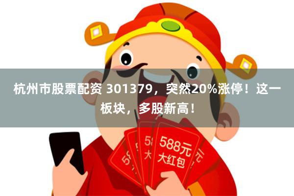 杭州市股票配资 301379,突然20%涨停!这一板块,多股新高!