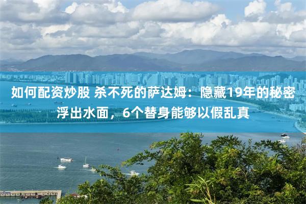 如何配资炒股 杀不死的萨达姆：隐藏19年的秘密浮出水面，6个替身能够以假乱真