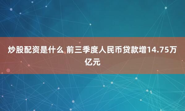 炒股配资是什么 前三季度人民币贷款增14.75万亿元