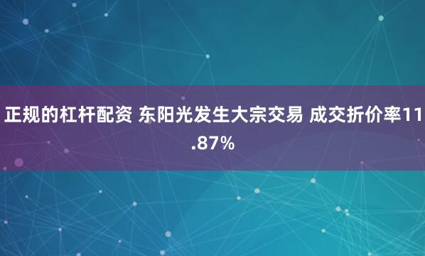 正规的杠杆配资 东阳光发生大宗交易 成交折价率11.87%