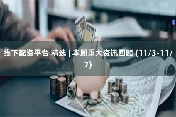线下配资平台 精选 | 本周重大资讯回顾 (11/3-11/7)