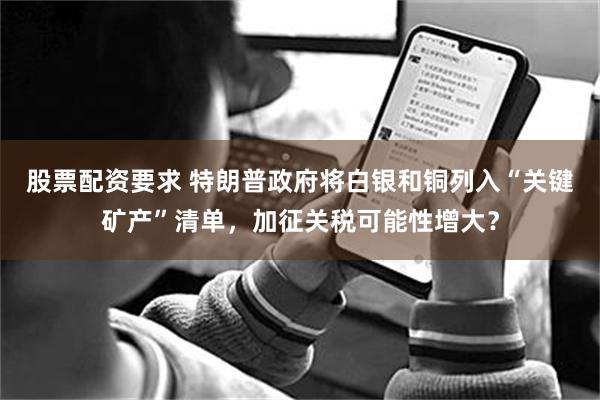 股票配资要求 特朗普政府将白银和铜列入“关键矿产”清单，加征关税可能性增大？