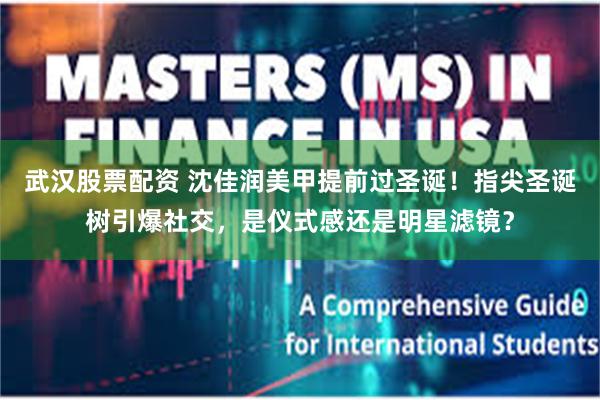 武汉股票配资 沈佳润美甲提前过圣诞!指尖圣诞树引爆社交,是仪式感还是明星滤镜?