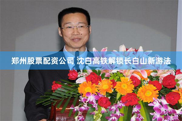 郑州股票配资公司 沈白高铁解锁长白山新游法