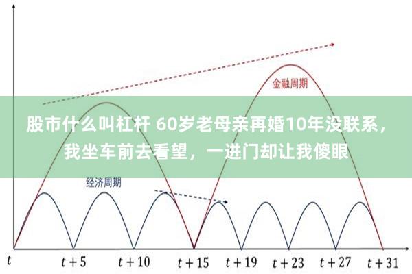 股市什么叫杠杆 60岁老母亲再婚10年没联系,我坐车前去看望,一进门却让我傻眼