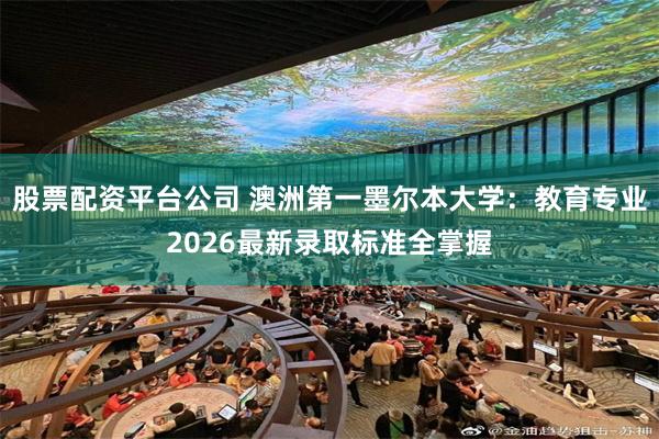 股票配资平台公司 澳洲第一墨尔本大学：教育专业2026最新录取标准全掌握