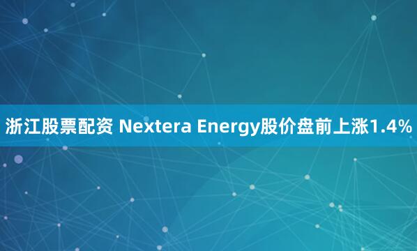 浙江股票配资 Nextera Energy股价盘前上涨1.4%