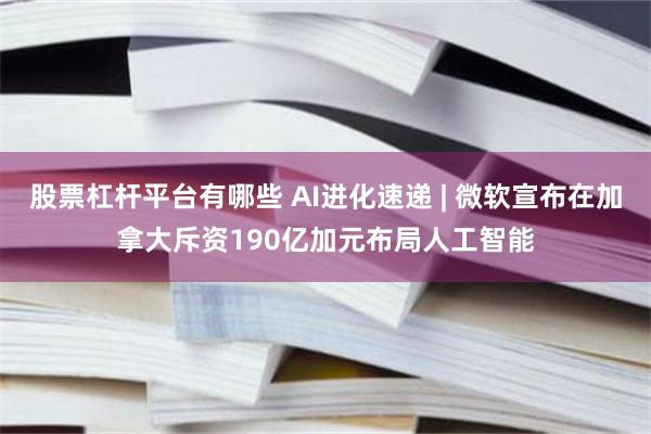 股票杠杆平台有哪些 AI进化速递 | 微软宣布在加拿大斥资190亿加元布局人工智能