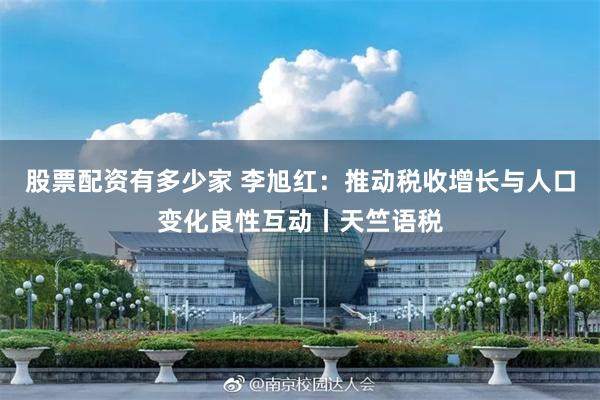 股票配资有多少家 李旭红：推动税收增长与人口变化良性互动丨天竺语税