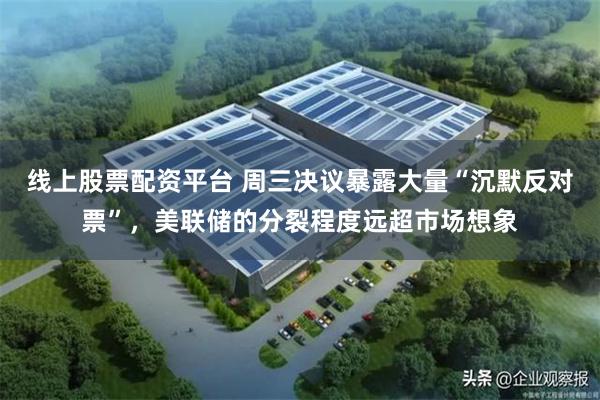 线上股票配资平台 周三决议暴露大量“沉默反对票”，美联储的分裂程度远超市场想象