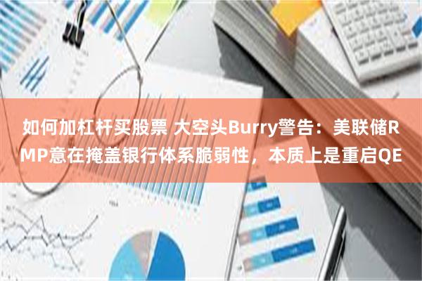 如何加杠杆买股票 大空头Burry警告：美联储RMP意在掩盖银行体系脆弱性，本质上是重启QE
