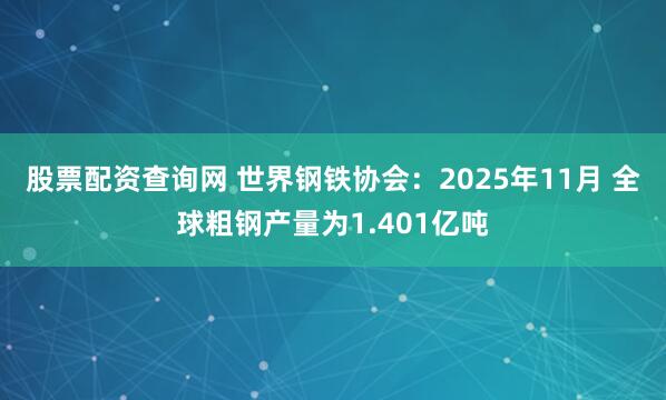 股票配资查询网 世界钢铁协会：2025年11月 全球粗钢产量为1.401亿吨