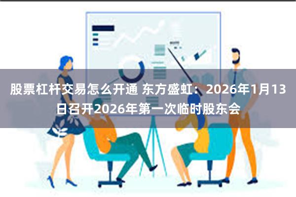 股票杠杆交易怎么开通 东方盛虹:2026年1月13日召开2026年第一次临时股东会
