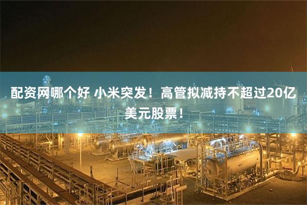 配资网哪个好 小米突发！高管拟减持不超过20亿美元股票！