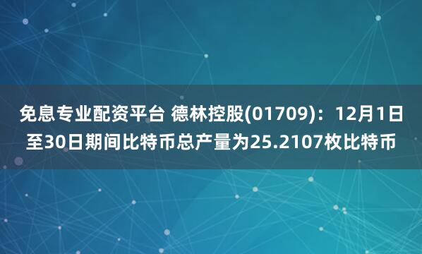 免息专业配资平台 德林控股(01709):12月1日至30日期间比特币总产量为25.2107枚比特币